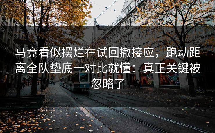 马竞看似摆烂在试回撤接应，跑动距离全队垫底一对比就懂：真正关键被忽略了
