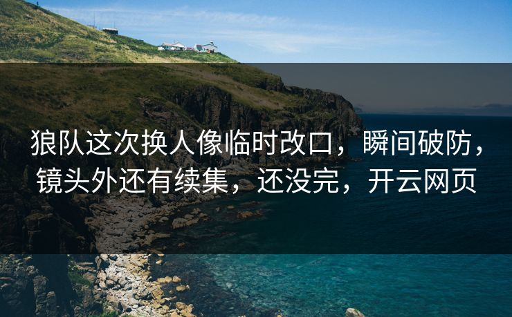 狼队这次换人像临时改口，瞬间破防，镜头外还有续集，还没完，开云网页