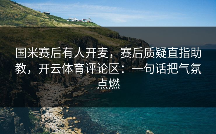 国米赛后有人开麦，赛后质疑直指助教，开云体育评论区：一句话把气氛点燃
