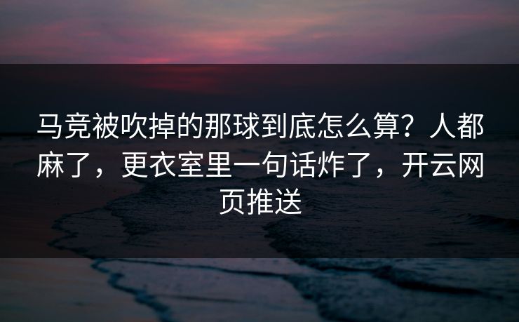 马竞被吹掉的那球到底怎么算?人都麻了,更衣室里一句话炸了,开云网页推送 马竞被吹掉的那球到底怎么算?人都麻了,更衣室里一句话炸了,开云网页推送