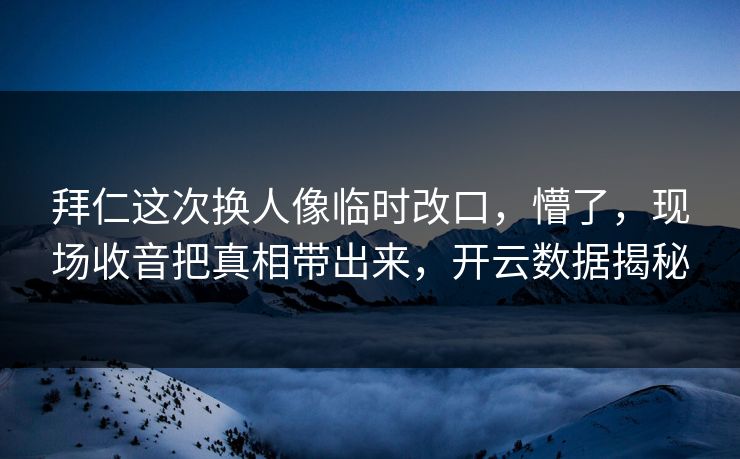 拜仁这次换人像临时改口,懵了,现场收音把真相带出来,开云数据揭秘 拜仁这次换人像临时改口,懵了,现场收音把真相带出来,开云数据揭秘